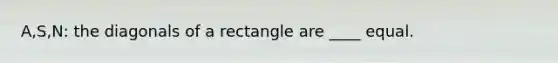 A,S,N: the diagonals of a rectangle are ____ equal.