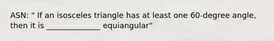 ASN: " If an isosceles triangle has at least one 60-degree angle, then it is ______________ equiangular"