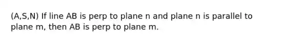 (A,S,N) If line AB is perp to plane n and plane n is parallel to plane m, then AB is perp to plane m.