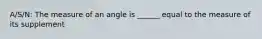 A/S/N: The measure of an angle is ______ equal to the measure of its supplement