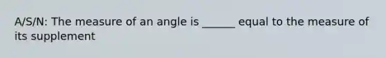 A/S/N: The measure of an angle is ______ equal to the measure of its supplement