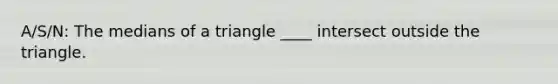 A/S/N: The medians of a triangle ____ intersect outside the triangle.