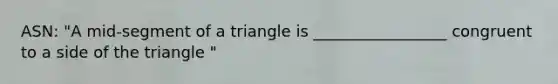 ASN: "A mid-segment of a triangle is _________________ congruent to a side of the triangle "