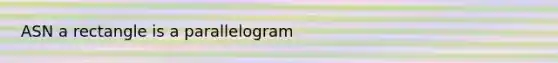 ASN a rectangle is a parallelogram