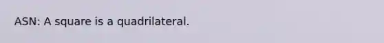 ASN: A square is a quadrilateral.