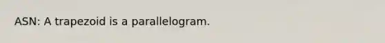 ASN: A trapezoid is a parallelogram.