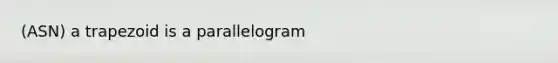 (ASN) a trapezoid is a parallelogram