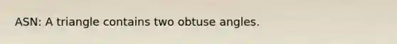 ASN: A triangle contains two obtuse angles.