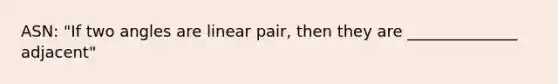 ASN: "If two angles are linear pair, then they are ______________ adjacent"