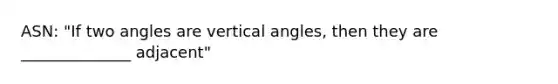 ASN: "If two angles are vertical angles, then they are ______________ adjacent"