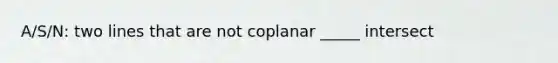 A/S/N: two lines that are not coplanar _____ intersect