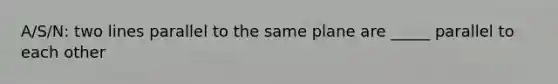 A/S/N: two lines parallel to the same plane are _____ parallel to each other