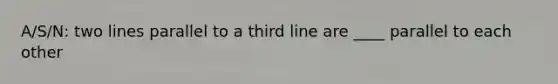 A/S/N: two lines parallel to a third line are ____ parallel to each other