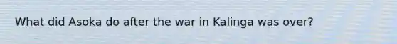 What did Asoka do after the war in Kalinga was over?