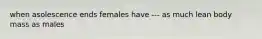 when asolescence ends females have --- as much lean body mass as males