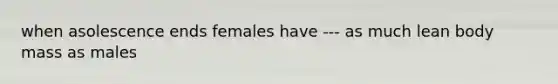 when asolescence ends females have --- as much lean body mass as males