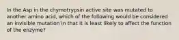 In the Asp in the chymotrypsin active site was mutated to another amino acid, which of the following would be considered an invisible mutation in that it is least likely to affect the function of the enzyme?