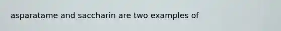 asparatame and saccharin are two examples of