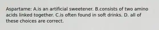 Aspartame: A.is an artificial sweetener. B.consists of two amino acids linked together. C.is often found in soft drinks. D. all of these choices are correct.