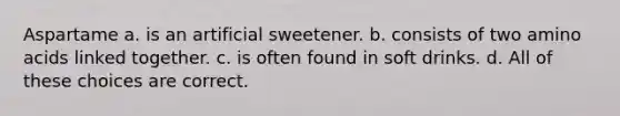 Aspartame a. is an artificial sweetener. b. consists of two amino acids linked together. c. is often found in soft drinks. d. All of these choices are correct.