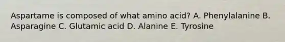 Aspartame is composed of what amino acid? A. Phenylalanine B. Asparagine C. Glutamic acid D. Alanine E. Tyrosine
