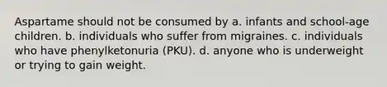 Aspartame should not be consumed by a. infants and school-age children. b. individuals who suffer from migraines. c. individuals who have phenylketonuria (PKU). d. anyone who is underweight or trying to gain weight.