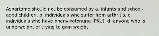 Aspartame should not be consumed by a. infants and school-aged children. b. individuals who suffer from arthritis. c. individuals who have phenylketonuria (PKU). d. anyone who is underweight or trying to gain weight.