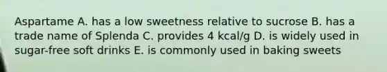 Aspartame A. has a low sweetness relative to sucrose B. has a trade name of Splenda C. provides 4 kcal/g D. is widely used in sugar-free soft drinks E. is commonly used in baking sweets