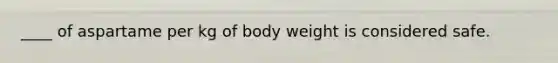____ of aspartame per kg of body weight is considered safe.