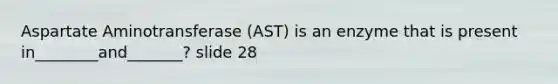 Aspartate Aminotransferase (AST) is an enzyme that is present in________and_______? slide 28