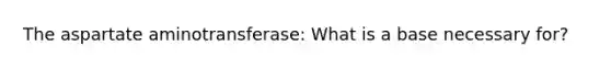 The aspartate aminotransferase: What is a base necessary for?