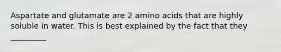 Aspartate and glutamate are 2 amino acids that are highly soluble in water. This is best explained by the fact that they _________