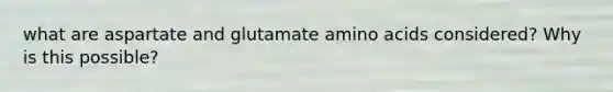 what are aspartate and glutamate amino acids considered? Why is this possible?