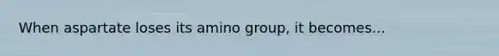 When aspartate loses its amino group, it becomes...