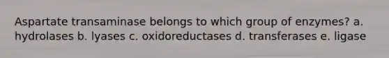 Aspartate transaminase belongs to which group of enzymes? a. hydrolases b. lyases c. oxidoreductases d. transferases e. ligase
