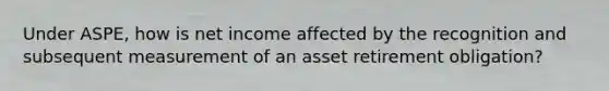 Under ASPE, how is net income affected by the recognition and subsequent measurement of an asset retirement obligation?