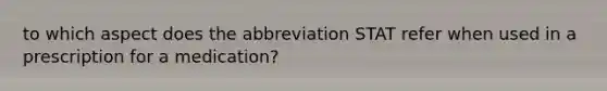 to which aspect does the abbreviation STAT refer when used in a prescription for a medication?