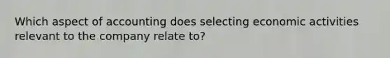 Which aspect of accounting does selecting economic activities relevant to the company relate to?