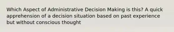 Which Aspect of Administrative Decision Making is this? A quick apprehension of a decision situation based on past experience but without conscious thought