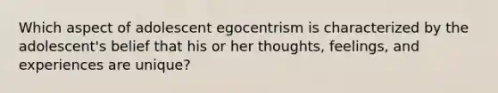 Which aspect of adolescent egocentrism is characterized by the adolescent's belief that his or her thoughts, feelings, and experiences are unique?