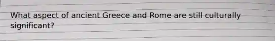 What aspect of ancient Greece and Rome are still culturally significant?