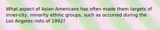 What aspect of Asian Americans has often made them targets of inner-city, minority ethnic groups, such as occurred during the Los Angeles riots of 1992?