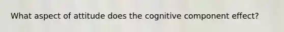 What aspect of attitude does the cognitive component effect?