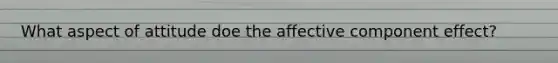 What aspect of attitude doe the affective component effect?