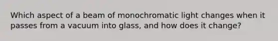 Which aspect of a beam of monochromatic light changes when it passes from a vacuum into glass, and how does it change?