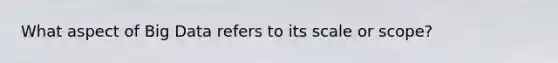 What aspect of Big Data refers to its scale or scope?