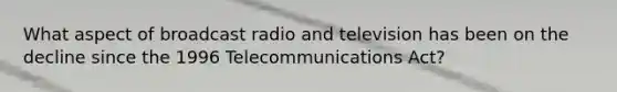 What aspect of broadcast radio and television has been on the decline since the 1996 Telecommunications Act?