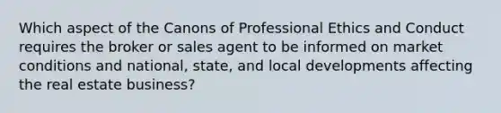 Which aspect of the Canons of Professional Ethics and Conduct requires the broker or sales agent to be informed on market conditions and national, state, and local developments affecting the real estate business?