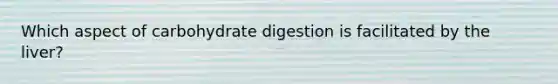 Which aspect of carbohydrate digestion is facilitated by the liver?