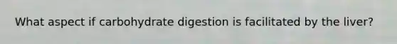 What aspect if carbohydrate digestion is facilitated by the liver?